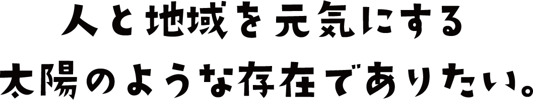 人と地域を元気にする太陽のような存在でありたい。